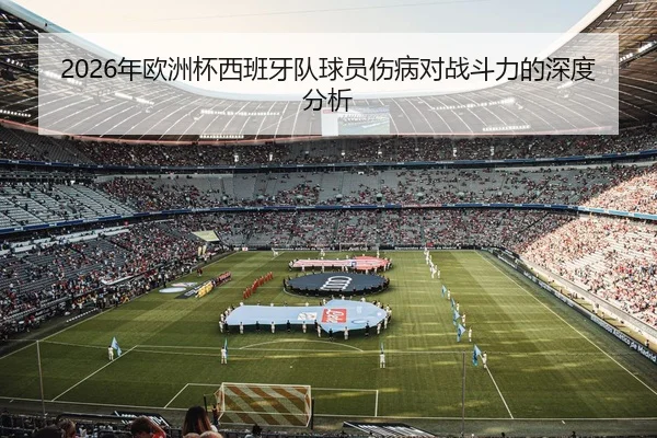 2026年欧洲杯西班牙队球员伤病对战斗力的深度分析