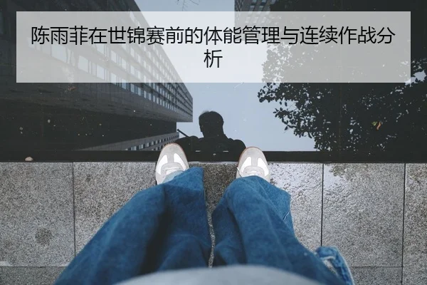 陈雨菲在世锦赛前的体能管理与连续作战分析