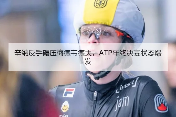 辛纳反手碾压梅德韦德夫，ATP年终决赛状态爆发