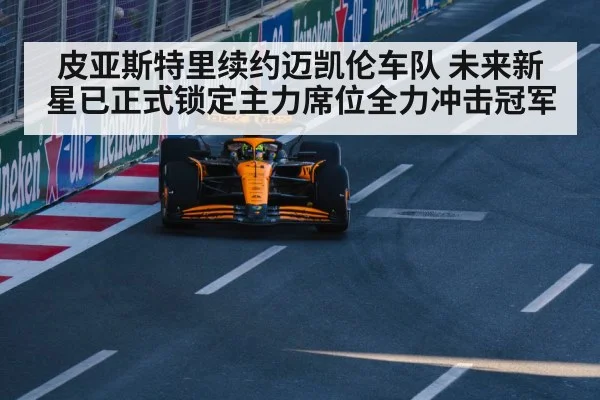 皮亚斯特里续约迈凯伦车队 未来新星已正式锁定主力席位全力冲击冠军