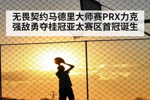 无畏契约马德里大师赛PRX力克强敌勇夺桂冠亚太赛区首冠诞生