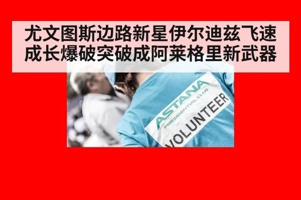 尤文图斯边路新星伊尔迪兹飞速成长爆破突破成阿莱格里新武器